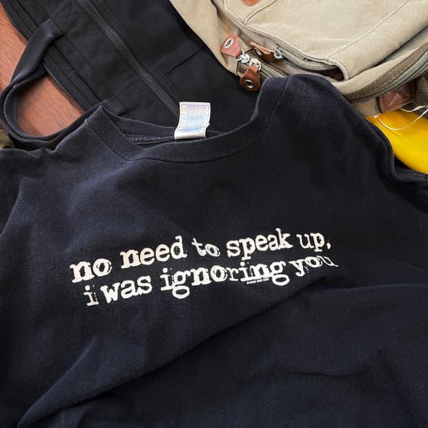 NO NEED TO SPEAK UP, I WAS IGNORING YOU 